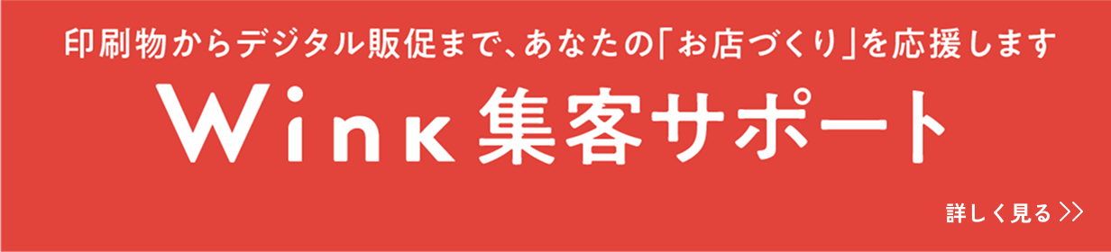 印刷物からデジタル販促まで、あなたの「お店作り」を応援します Wink集客サポート 詳しく見る