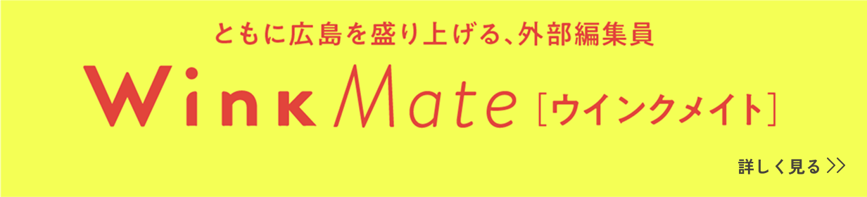 ともに広島を盛り上げる、外部編集員 Wink Mate[ウインクメイト] 詳しく見る