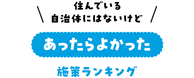 住んでる自治体にはないけど、あったらよかった施策ランキング